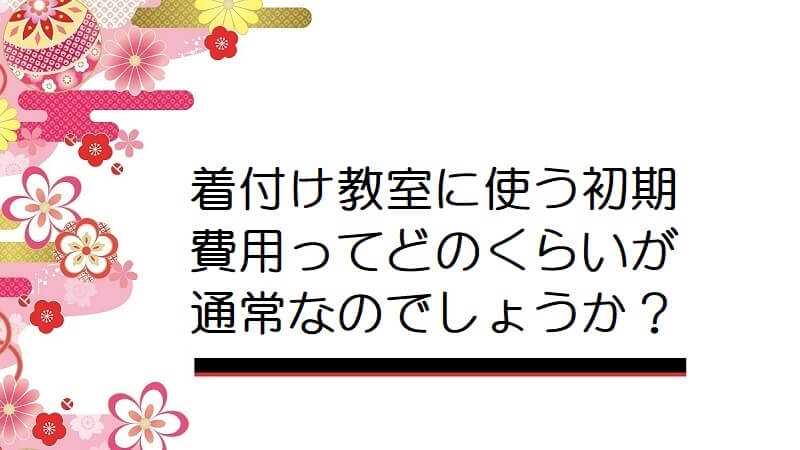 着付け教室に使う初期費用ってどのくらいが通常なのでしょうか？