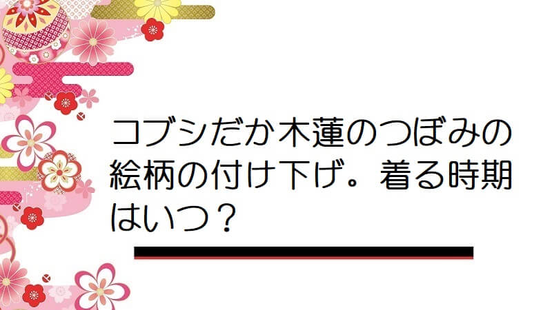 コブシだか木蓮のつぼみの絵柄の付け下げ。着る時期はいつ？