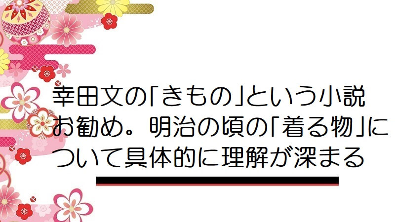 幸田文の｢きもの｣という小説お勧め。明治の頃の｢着る物｣について具体的に理解が深まる