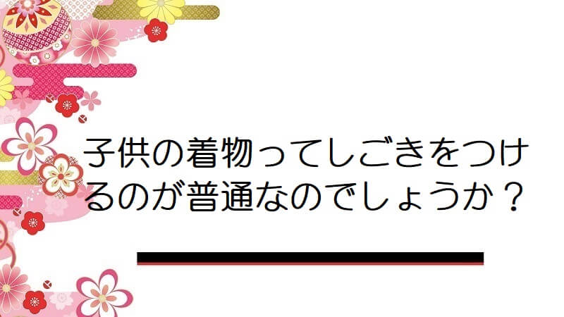 子供の着物ってしごきをつけるのが普通なのでしょうか？