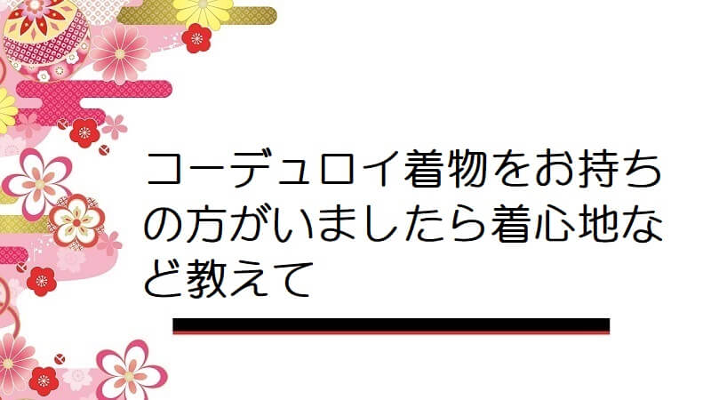 コーデュロイ着物をお持ちの方がいましたら着心地など教えて