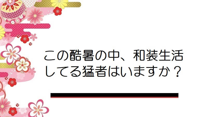 この酷暑の中、和装生活してる猛者はいますか？