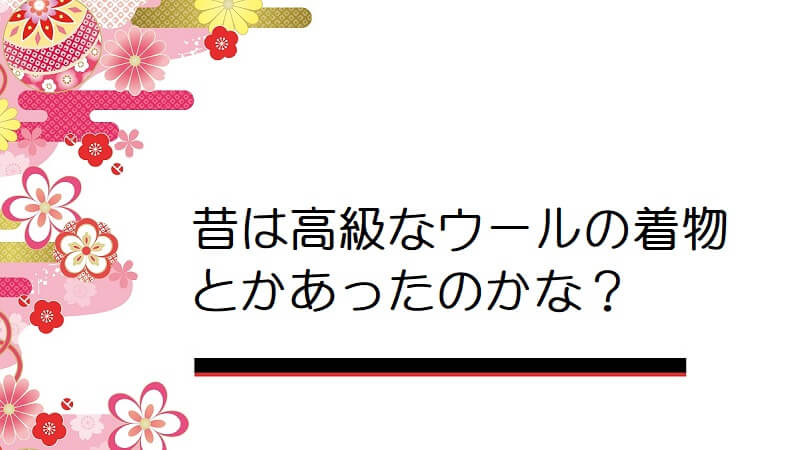 昔は高級なウールの着物とかあったのかな？