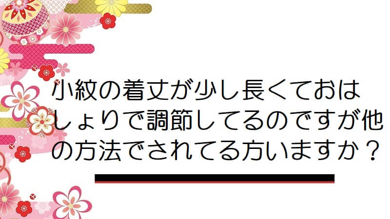 小紋の着丈が少し長くておはしょりで調節してるのですが他の方法でされてる方いますか？