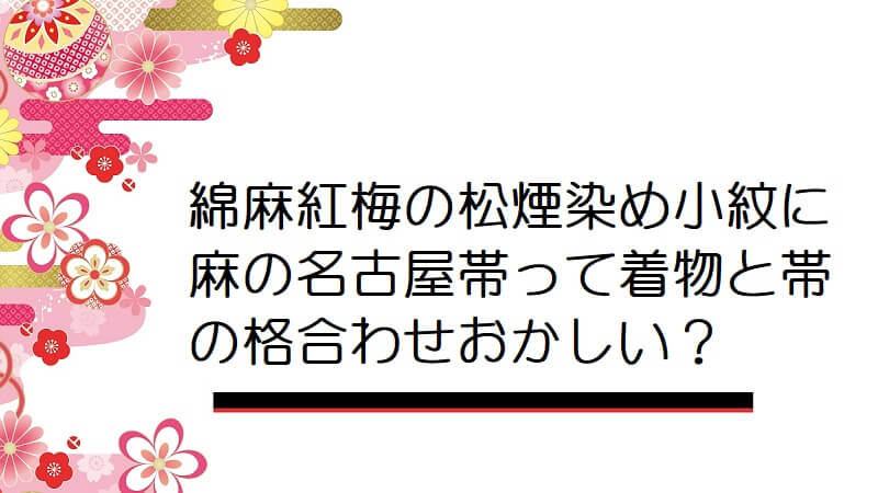 綿麻紅梅の松煙染め小紋に麻の名古屋帯って着物と帯の格合わせおかしい？