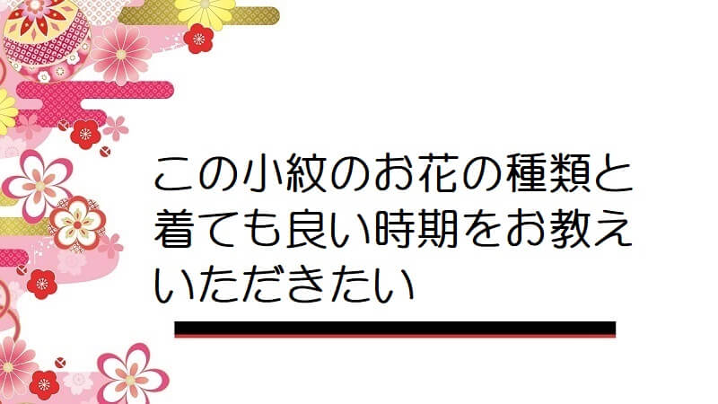 【画像】この小紋のお花の種類と着ても良い時期をお教えいただきたい