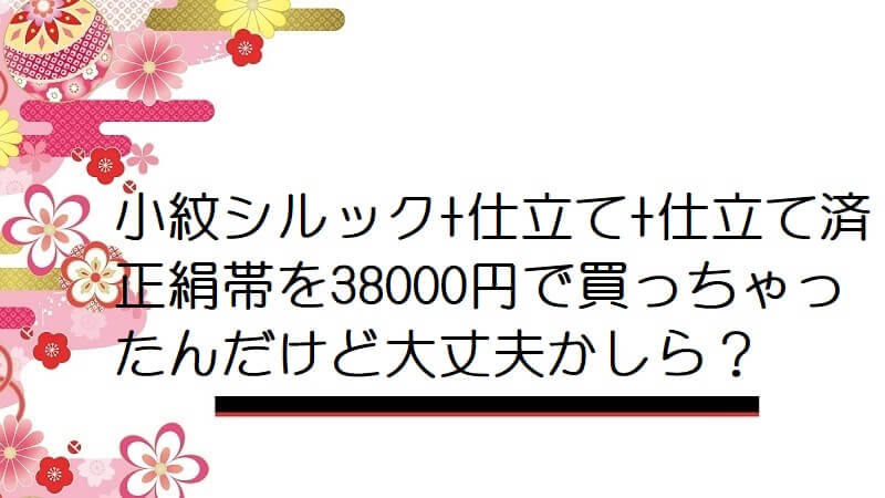 小紋シルック+仕立て+仕立て済正絹帯を38000円で買っちゃったんだけど大丈夫かしら？