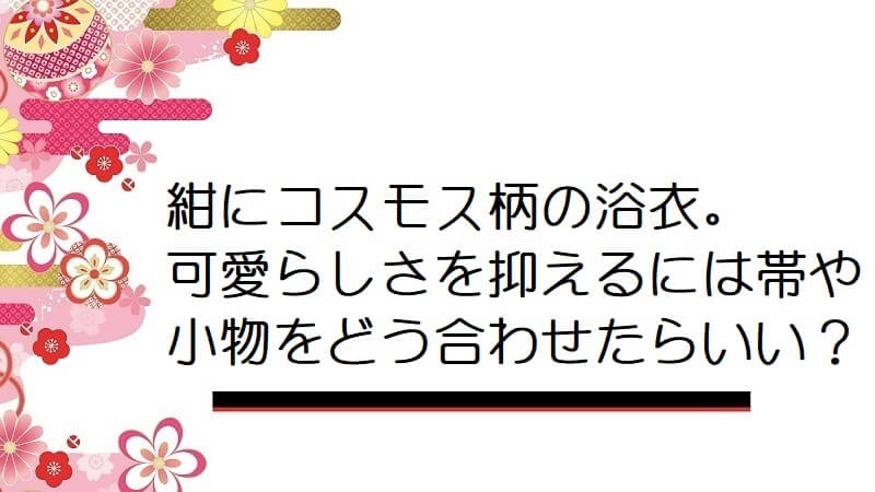 紺にコスモス柄の浴衣。可愛らしさを抑えるには帯や小物をどう合わせたらいい?