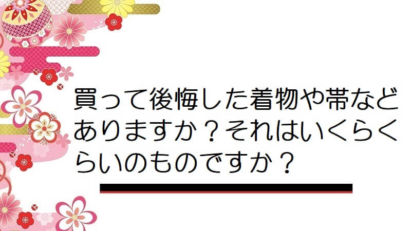 買って後悔した着物や帯などありますか？それはいくらくらいのものですか？