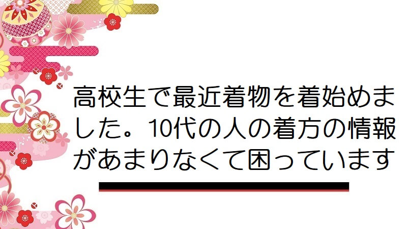 高校生で最近着物を着始めました。10代の人の着方の情報があまりなくて困っています