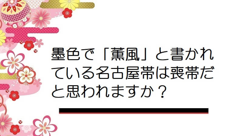 墨色で「薫風」と書かれている名古屋帯は喪帯だと思われますか？