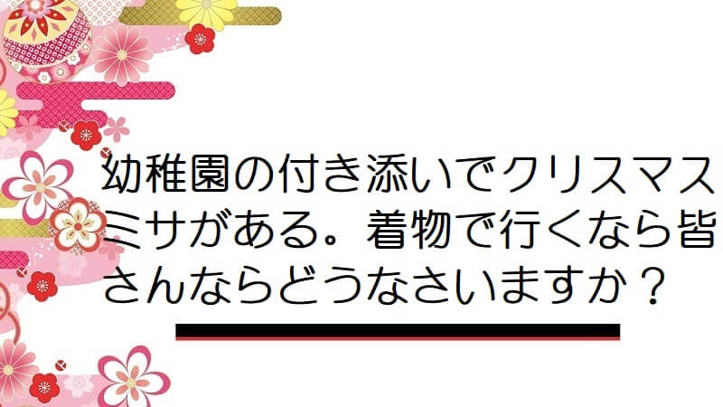 幼稚園の付き添いでクリスマスミサがある。着物で行くなら皆さんならどうなさいますか？