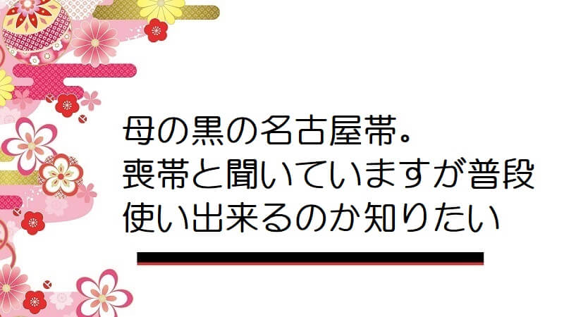 母の黒の名古屋帯。喪帯と聞いていますが普段使い出来るのか知りたい