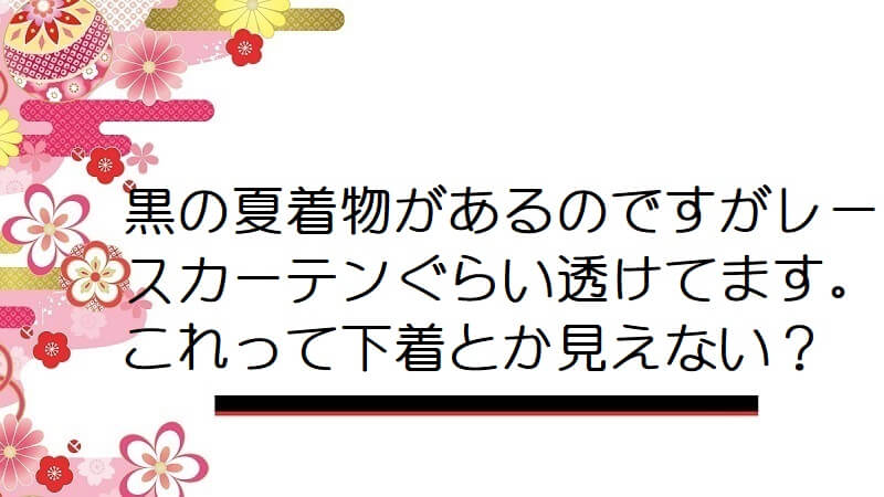 黒の夏着物があるのですがレースカーテンぐらい透けてます。これって下着とか見えない？