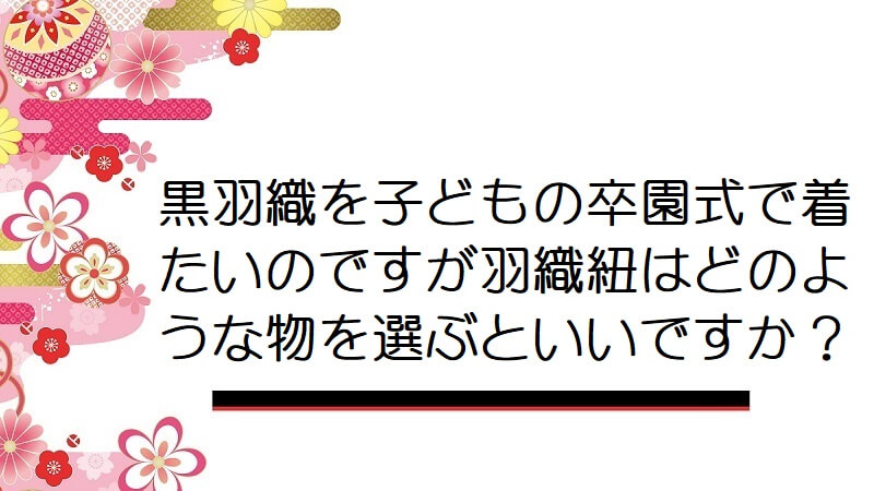 黒羽織を子どもの卒園式で着たいのですが羽織紐はどのような物を選ぶといいですか？