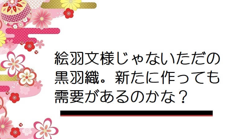 絵羽文様じゃないただの黒羽織。新たに作っても需要があるのかな？