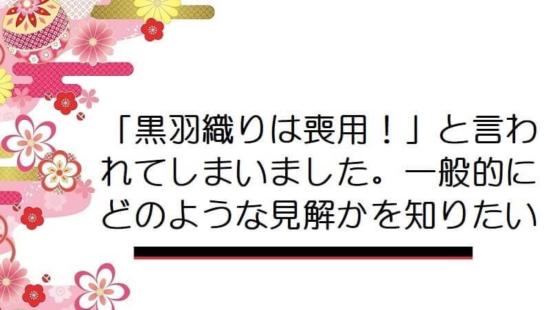 「黒羽織りは喪用！」と言われてしまいました。一般的にどのような見解かを知りたい