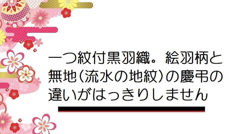 一つ紋付黒羽織。絵羽柄と無地(流水の地紋)の慶弔の違いがはっきりしません