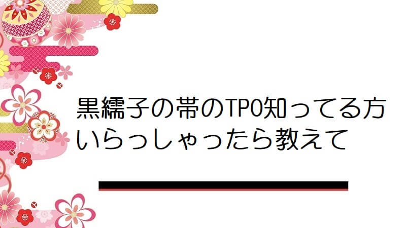 黒繻子の帯のTPO知ってる方いらっしゃったら教えて