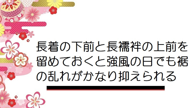 長着の下前と長襦袢の上前を留めておくと強風の日でも裾の乱れがかなり抑えられる