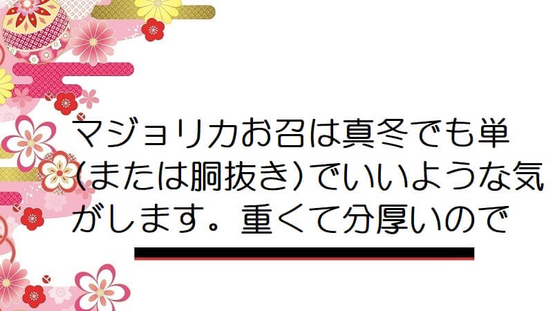 マジョリカお召は真冬でも単(または胴抜き)でいいような気がします。重くて分厚いので