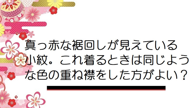 真っ赤な裾回しが見えている小紋。これ着るときは同じような色の重ね襟をした方がよい？