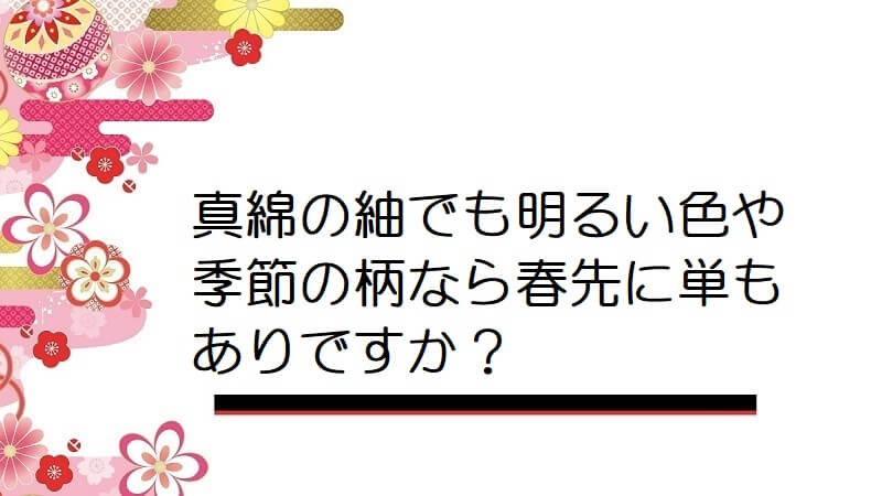 真綿の紬でも明るい色や季節の柄なら春先に単もありですか?