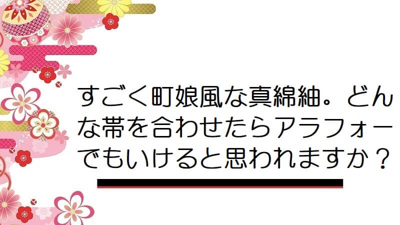 すごく町娘風な真綿紬。どんな帯を合わせたらアラフォーでもいけると思われますか？