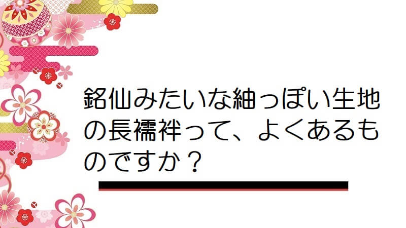 銘仙みたいな紬っぽい生地の長襦袢って、よくあるものですか？