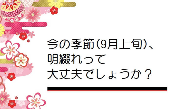 今の季節(9月上旬)、明綴れって大丈夫でしょうか？