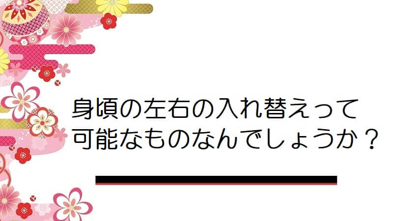 身頃の左右の入れ替えって可能なものなんでしょうか？