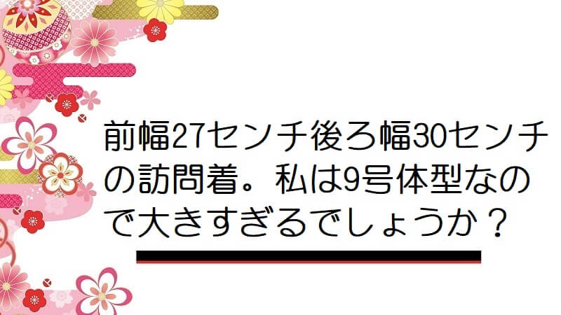 前幅27センチ後ろ幅30センチの訪問着。私は9号体型なので大きすぎるでしょうか？