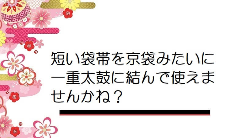 短い袋帯を京袋みたいに一重太鼓に結んで使えませんかね？