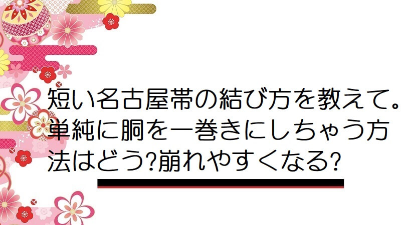 短い名古屋帯の結び方を教えて。単純に胴を一巻きにしちゃう方法はどう?崩れやすくなる?