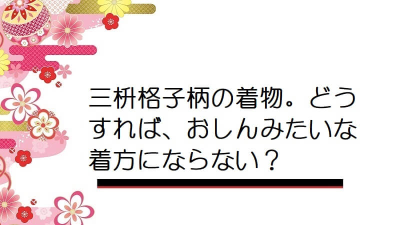 三枡格子柄の着物。どうすれば、おしんみたいな着方にならない？