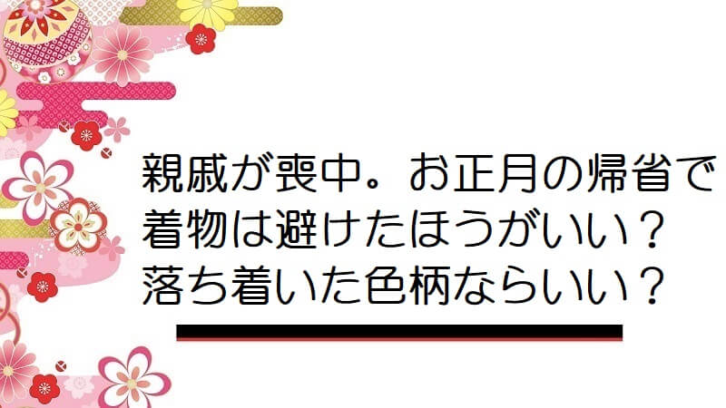 親戚が喪中。お正月の帰省で着物は避けたほうがいい？落ち着いた色柄ならいい？