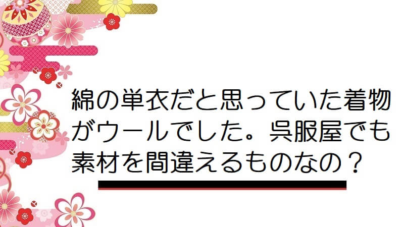 綿の単衣だと思っていた着物がウールでした。呉服屋でも素材を間違えるものなの？