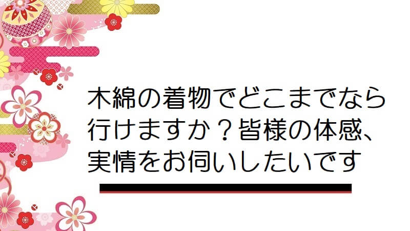 木綿の着物でどこまでなら行けますか？皆様の体感、実情をお伺いしたいです