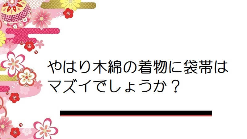 やはり木綿の着物に袋帯はマズイでしょうか？