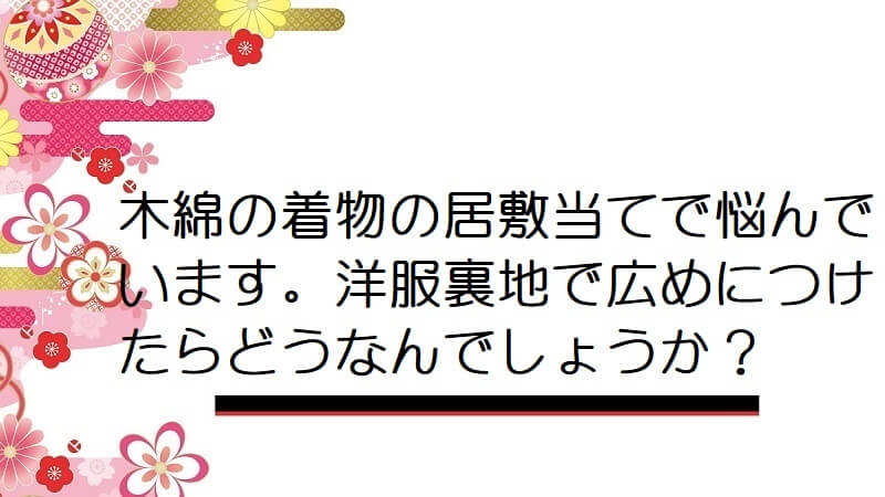 木綿の着物の居敷当てで悩んでいます。洋服裏地で広めにつけたらどうなんでしょうか？