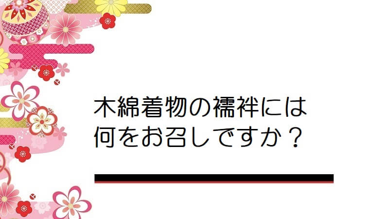 木綿着物の襦袢には何をお召しですか？