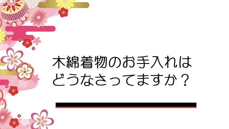 木綿着物のお手入れはどうなさってますか？