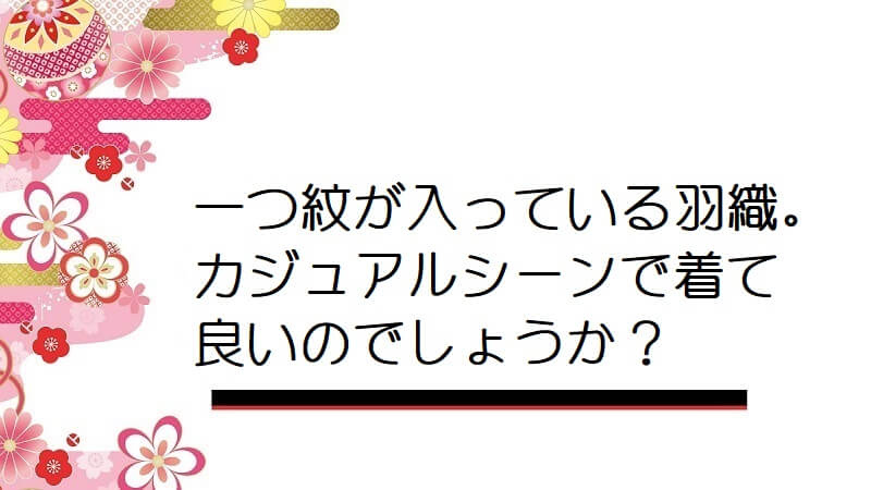 一つ紋が入っている羽織。カジュアルシーンで着て良いのでしょうか？