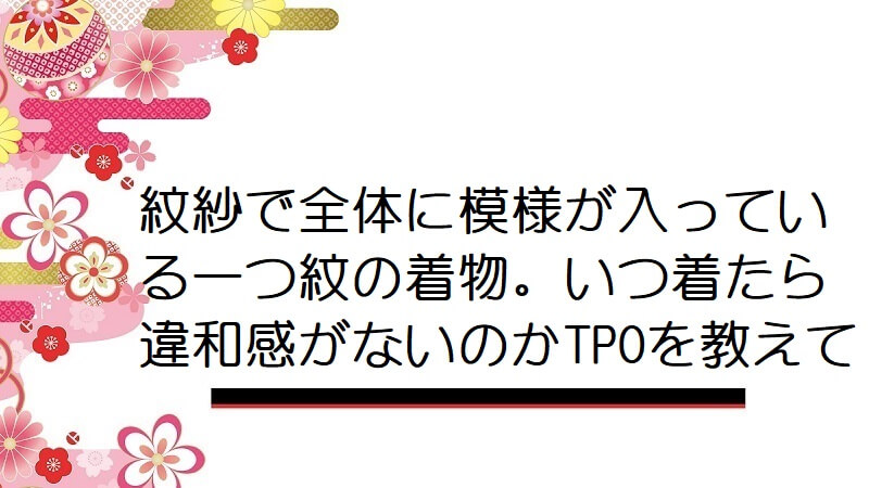 紋紗で全体に模様が入っている一つ紋の着物。いつ着たら違和感がないのかTPOを教えて