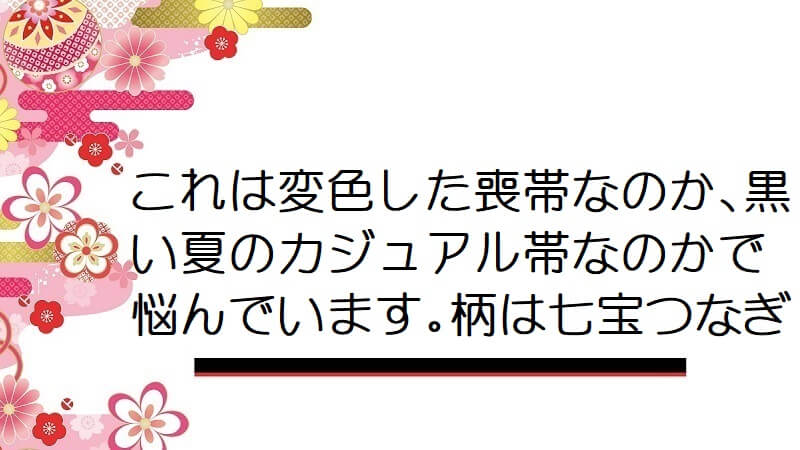 これは変色した喪帯なのか､黒い夏のカジュアル帯なのかで悩んでいます｡柄は七宝つなぎ