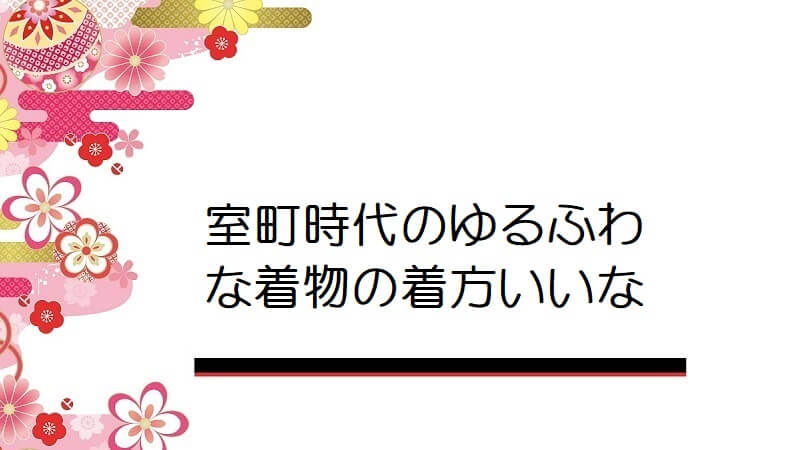 室町時代のゆるふわな着物の着方いいな