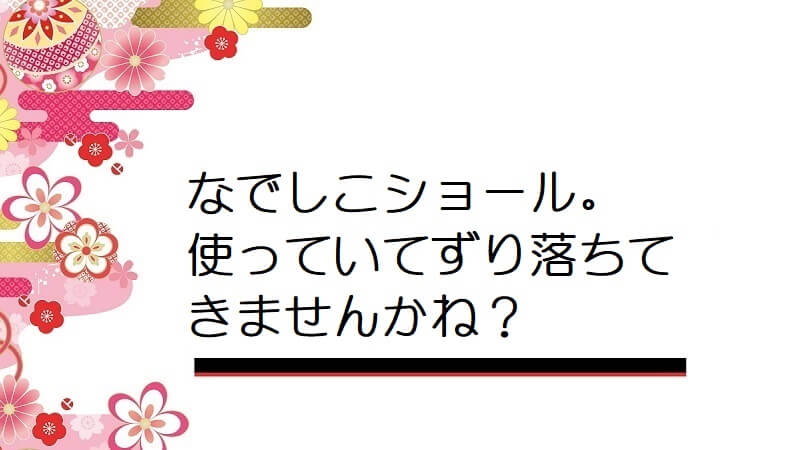 なでしこショール。使っていてずり落ちてきませんかね？