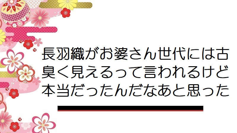 長羽織がお婆さん世代には古臭く見えるって言われるけど本当だったんだなあと思った