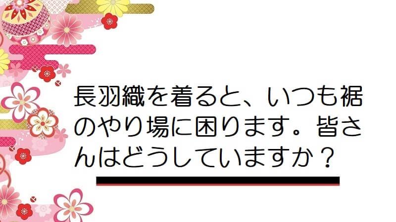 長羽織を着ると、いつも裾のやり場に困ります。皆さんはどうしていますか？