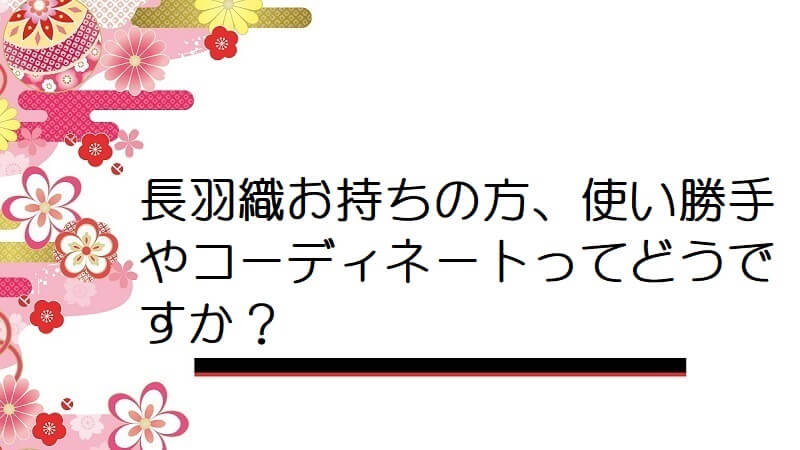 長羽織お持ちの方、使い勝手やコーディネートってどうですか？